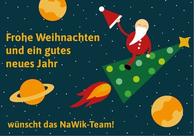 Galaktische Grüße vom Weihnachtsmann:
Ein Weihnachtsmann fliegt auf einer Rakete in Form eines Tannenbaumes durch das Weltall. Er zieht seine rote Zipfelmütze zum Gruß. Zwischen den Planeten und dem Weihnachtsmann steht geschrieben: "Frohe Weihnachten und ein gutes neues Jahr wünscht das NaWik-Team!"