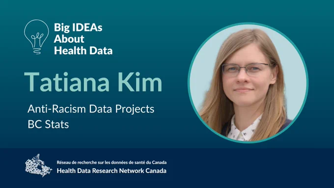 Tatiana Kim, a white woman with long hair and glasses. Text reads: Big IDEAs About Health Data, Tatiana Kim, Anti-Racism Data Projects, BC Stats. Health Data Research Network Canada logo at bottom.
