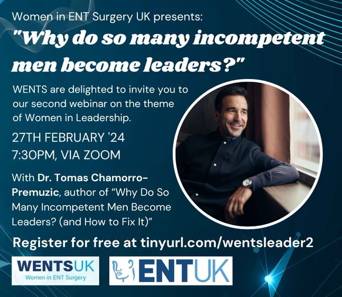 Women in ENT Surgery UK presents:

"Why do so many incompetent men become leaders?"

WENTS are delighted to invite you to our second webinar on the theme of Women in Leadership.

27TH FEBRUARY '24 7:30PM, VIA ZOOM

With Dr. Tomas Chamorro- Premuzic, author of "Why Do So Many Incompetent Men Become Leaders? (and How to Fix It)"

Register for free at tinyurl.com/wentsleader2