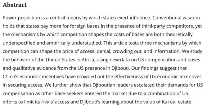 Power projection is a central means by which states exert influence. Conventional wisdom holds that states pay more for foreign bases in the presence of third-party competitors, yet the mechanisms by which competition shapes the costs of bases are both theoretically underspecified and empirically understudied. This article tests three mechanisms by which competition can shape the price of access: denial, crowding out, and information. We study the behavior of the United States in Africa, using new data on US compensation and bases and qualitative evidence from the US presence in Djibouti. Our findings suggest that China’s economic incentives have crowded out the effectiveness of US economic incentives in securing access. We further show that Djiboutian leaders escalated their demands for US compensation as other base-seekers entered the market due to a combination of US efforts to limit its rivals’ access and Djibouti’s learning about the value of its real estate.