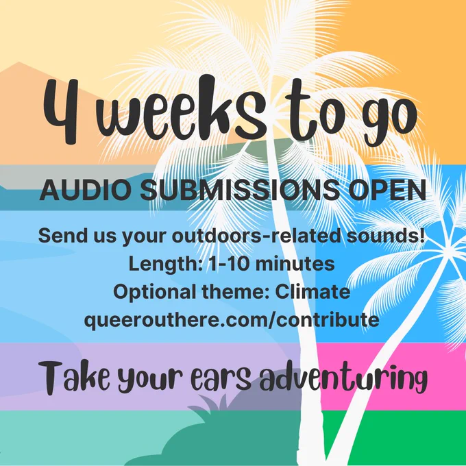 Bright and colourful background with stylised silhouettes of palm trees and landscape. Text reads: 4 weeks to go, audio submissions open. Send us your outdoors-related sounds! Length: 1-10 minutes. Optional theme: Climate. queerouthere.com/contribute Take your ears adventuring