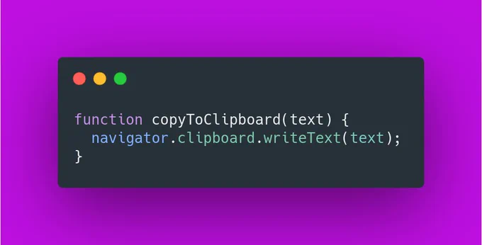 ```javascript
function copyToClipboard(text) {
  navigator.clipboard.writeText(text);
}
```
