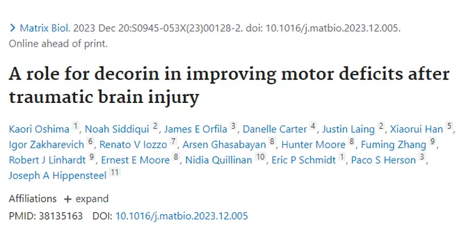 Matrix Biol. 2023 Dec 20:S0945-053X(23)00128-2. doi: 10.1016/j.matbio.2023.12.005. Online ahead of print.

A role for decorin in improving motor deficits after traumatic brain injury

Kaori Oshima, Noah Siddiqui, James E Orfila, Danelle Carter, Justin Laing, Xiaorui Han, Igor Zakharevich, Renato V Iozzo, Arsen Ghasabayan, Hunter Moore, Fuming Zhang, Robert J Linhardt, Ernest E Moore, Nidia Quillinan, Eric P Schmidt, Paco S Herson, Joseph A Hippensteel

PMID: 38135163 
DOI: 10.1016/j.matbio.2023.12.005