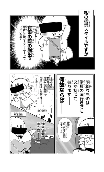 1コマ目
わたくしの搭乗スタイルですがー
有事の際の脱出を想定したコーディネートでございます

2コマ目
羽織ものは常夏の国行きでも必ず持って参りますー
なぜならばー

3コマ目
不測の事態発生時には目的の常夏の国に到着出来るとは限らずー
雪の中地上脱出

水は体温を奪うのでー！！
水上脱出