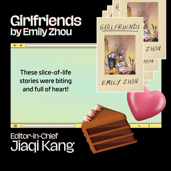 A graphic featuring a slice of cake and a heart, plus a book cover. The text reads: 

Girlfriends by Emily Zhou 
These slice-of-life stories were biting and full of heart!

Jiaqi Kang, Editor-in-Chief
