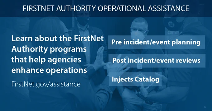 "FirstNet Authority Operational Assistance"; "Learn about the FirstNet Authority programs that help agencies enhance operations"; "FirstNet.gov/assistance"; "Pre incident/event planning"; "Post incident/event reviews"; "Injects Catalog