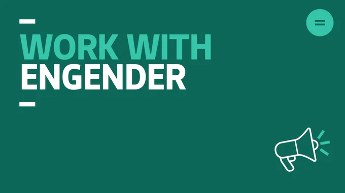 The graphic shows a dark teal background with black and white left-aligned text that reads "Work with Engender". In the top right-hand corner of the graphic there is Engender's logo, which is an equals sign in a white circle. In the bottom right-hand corner of the graphic there is an icon of a megaphone.