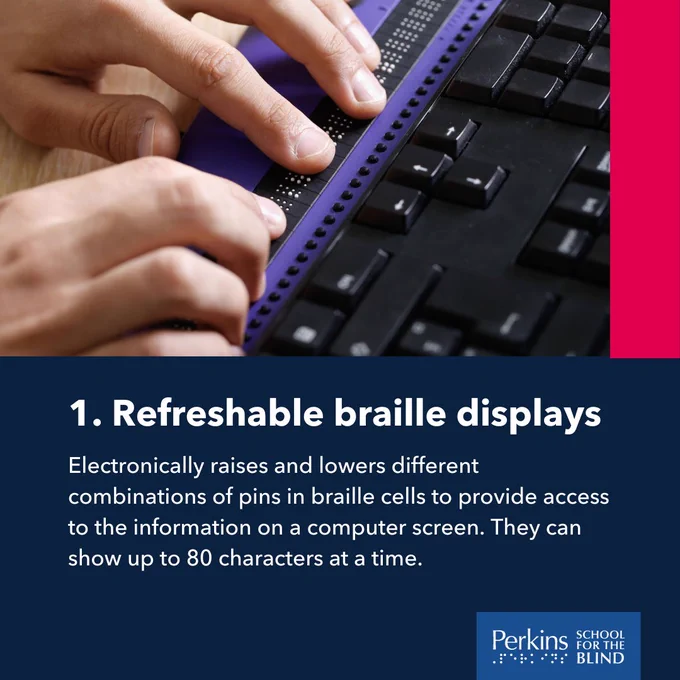 A person uses a refreshable braille display. Text: Refreshable braille displays. Electronically raises and lowers different combinations of pins in braille cells to provide access to the information on a computer screen. They can show up to 80 characters at a time.