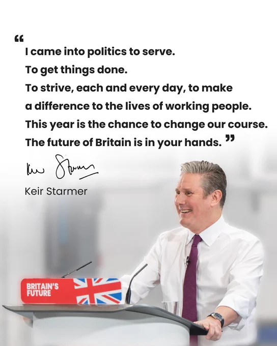 Picture of Keir Starmer with text: "I came into politics to serve.
To get things done.
To strive, each and every day, to make a difference to the lives of working people.
This year is the chance to change our course.
The future of Britain is in your hands." Keir Starmer 
