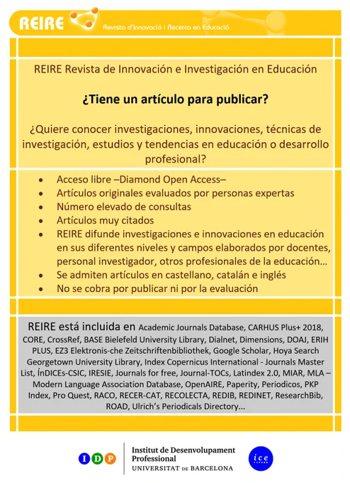 REIRE Revista de Innovación e Investigación en Educación
¿Tiene un artículo para publicar?
¿Quiere conocer investigaciones, innovaciones, técnicas de investigación, estudios y tendencias en educación o desarrollo profesional?
•	Acceso libre —Diamond Open Access—
•	Artículos originales evaluados por personas expertas
•	Número elevado de consultas
•	Artículos muy citados
•	REIRE difunde investigaciones e innovaciones en educación en sus diferentes niveles y campos elaborados por docentes, personal investigador, otros profesionales de la educación…
•	Se admiten artículos en castellano, catalán e inglés
•	No se cobra por publicar ni por la evaluación

REIRE está incluida en Academic Journals Database, CARHUS Plus  2018, CORE, CrossRef, BASE Bielefeld University Library, Dialnet, Dimensions, DOAJ, ERIH PLUS, EZ3 Elektronis-che Zeitschriftenbibliothek, Google Scholar, Hoya Search Georgetown University Library, Index Copernicus International - Journals Master List, ÍnDICEs-CSIC, IRESIE...