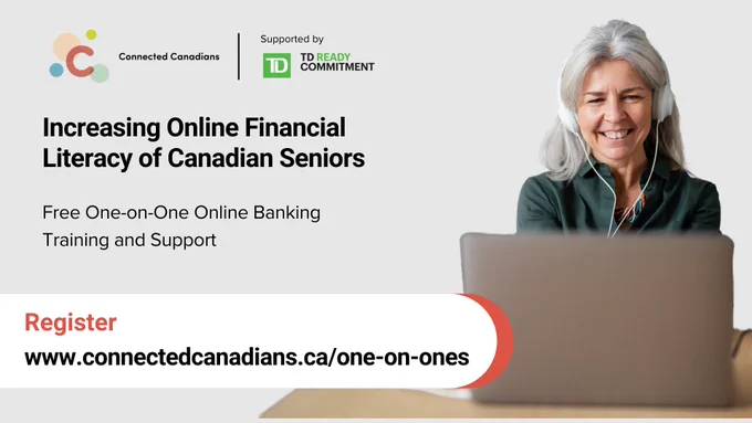 On a grey background in the bottom right corner of the image is a smiling older woman with long grey and white hair in a dark green collared button-up shirt wearing white headphones. The woman appears at a brown desk and is looking happily at a dark gold laptop. The words “Increasing Online Financial Literacy of Canadian Seniors” are in black towards the middle of the graphic with the description “Free One-on-One Online Banking Training and Support” below. At the top left of the image are the Connected Canadians logo with “Supported by” above the TD Ready Commitment logo, separated by a thin line. The word “Register” in red and a link to the Connected Canadians’ website www.connectedcanadians.ca/one-on-ones are provided at the bottom.  


