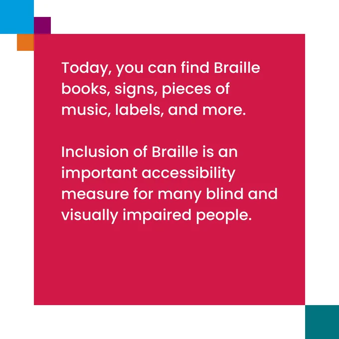 An image with text that reads: 'Today, you can find Braille books, signs, pieces of music, labels, and more. Inclusion of Braille is an important accessibility measure for many blind and visually impaired people.