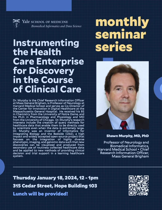 Dark blue poster with text that reads: Yale School of Medicine. Monthly Seminar Series. Instrumenting the Health Care Enterprise for Discovery in the Course of Clinical Care. Shawn Murphy, MD, PhD. Professor of Neurology and Biomedical Informatics, Harvard Medical School. Chief Research Information Center, Mass General Brigham. Thursday, January 18, 2024. 12 to 1 pm. At 315 Cedar Street, Hope building 103. Lunch will be provided.