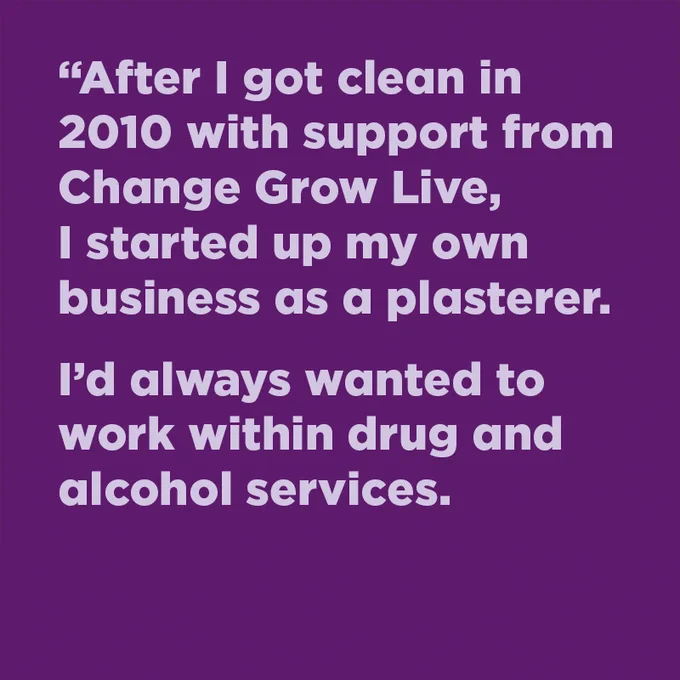 "After I got clean in 2010 with support from Change Grow Live, I started up my own business as a plasterer. I'd always wanted to work within drug and alcohol services.