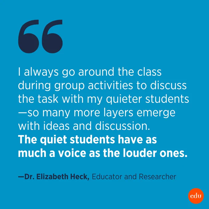 "I always go around the class during group activities to discuss the task with my quieter students—so many more layers emerge with ideas and discussion. The quiet students have as much a voice as the louder ones." —Dr. Elizabeth Heck, Educator and Researcher