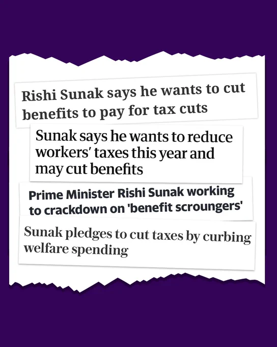 Four different news headlines of the same story on a ripped paper design. They read:
1) ‘Rishi Sunak says he wants to cut benefits to pay for tax cuts’.
2) ‘Sunak says he wants to reduce workers’ taxes this year and may cut benefits.’
3) ‘Prime Minister Rishi Sunak working to crackdown on 'benefit scroungers'.
4) ‘Sunak pledges to cut taxes by curbing welfare spending’.