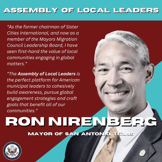 Graphic of Mayor Ron Nirenberg, which reads:

As the former chairman of Sister Cities International, and now as a member of the Mayors Migration Council Leadership Board, I have seen first-hand the value of local communities engaging in global matters. The Assembly of Local Leaders is the perfect platform for American municipal leaders to cohesively build awareness, pursue global engagement strategies and craft goals that benefit all of our communities. My administration will continue to nurture relationships with San Antonio’s official global relationships , pursue international business investments, and push to enhance regional cooperation with our neighbors in Mexico.