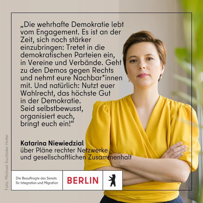 Katarina Niewiedzial steht mit verschränkten Armen auf der rechten Seite des Bildes. Links davon steht:

Die wehrhafte Demokratie lebt vom Engagement. Es ist an der Zeit, sich noch stärker einzubringen: Tretet in die demokratischen Parteien ein, in Vereine und Verbände. Geht zu den Demos gegen Rechts und nehmt eure Nachbar*innen mit. Und natürlich: Nutzt euer Wahlrecht, das höchste Gut in der Demokratie. 

Seid selbstbewusst, organisiert euch, bringt euch ein!