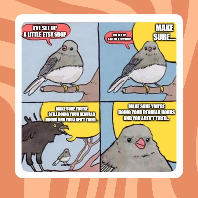 A meme of a small bird with a speech bubble that says 'I've set up a little etsy shop'. A large speech bubble enters the image and takes over until a large crow is shown with the text 'Make sure you're still doing your regular hours and you aren't tired'. The small bird now looks very angry,