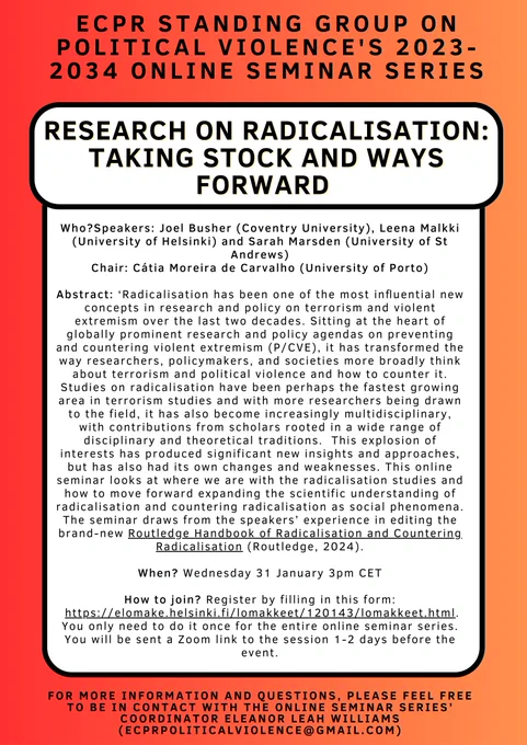This is a description of our next seminar on research on radicalisation. 
Speakers: Joel Busher, Leena Malkki and Sarah Marsden

Abstract: This online seminar looks at where we are with the radicalisation studies and how to move forward expanding the scientific understanding of radicalisation and countering radicalisation as social phenomena. The seminar draws from the speakers’ experience in editing the brand-new Routledge Handbook of Radicalisation and Countering Radicalisation (Routledge, 2024).

When? Wednesday 31 January 3pm CET

How to join? Register by filling in this form: https://elomake.helsinki.fi/lomakkeet/120143/lomakkeet.html. You only need to do it once for the entire online seminar series. You will be sent a Zoom link to the session 1-2 days before the event.