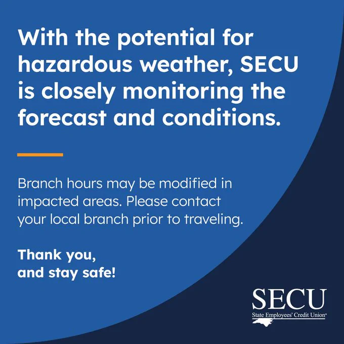 With the potential for hazardous weather, SECU is closely monitoring the forecast and conditions. Branch hours may be modified in impacted areas. Please contact your local branch prior to traveling. Thank you, and stay safe!
