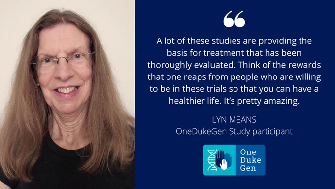 OneDukeGen study participant Lyn Means saying, "A lot of these studies are providing the basis for treatment that has been thoroughly evaluated. Think of the rewards that one reaps from people who are willing to be in these trials so that you can have a healthier life. It's pretty amazing."