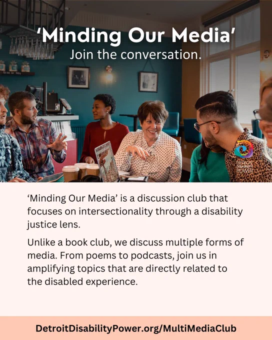 A background image of a group of people sitting around a table in a coffee shop, conversing. Text reads, "'Minding Our Media'. Join the conversation. DDP logo. ‘Minding Our Media’ is a discussion club that focuses on intersectionality through a disability justice lens. Unlike a book club, we discuss multiple forms of media. From poems to podcasts, join us in amplifying topics that are directly related to the disabled experience."