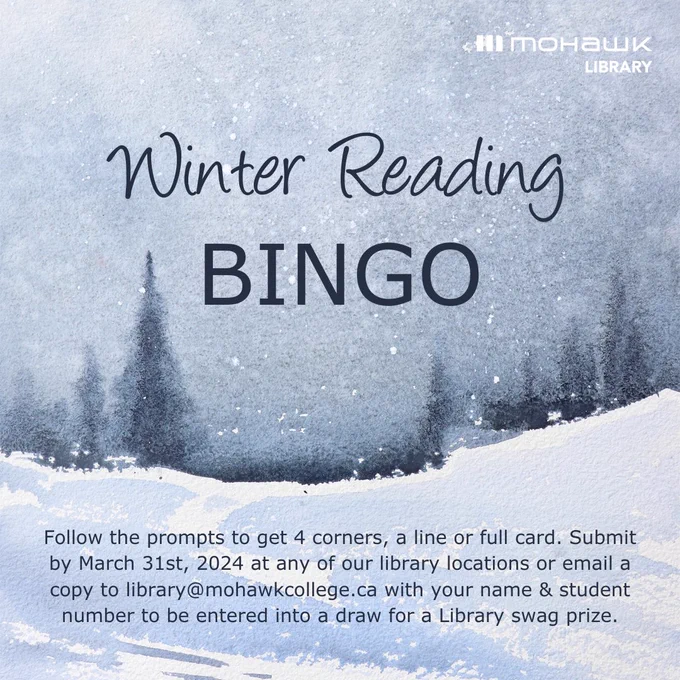 Winter Reading Bingo. Follow the prompts to get 4 corners, a line or full card. Submit by March 31st 2024 at any of our library locations or email library@mohawkcollege.ca with your name and student number to be entered into a draw for a Library swag prize