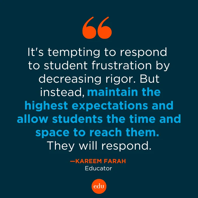 "It's tempting to respond to student frustration by decreasing rigor. But instead, maintain the highest expectations and allow students the time and space to reach them. They will respond." —Kareem Farah, Educator