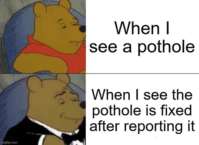 winnie the poop meme with him wearing a tuxedo. Text reads "when I see a pothole. When I see the pothole is fixed after reporting it."