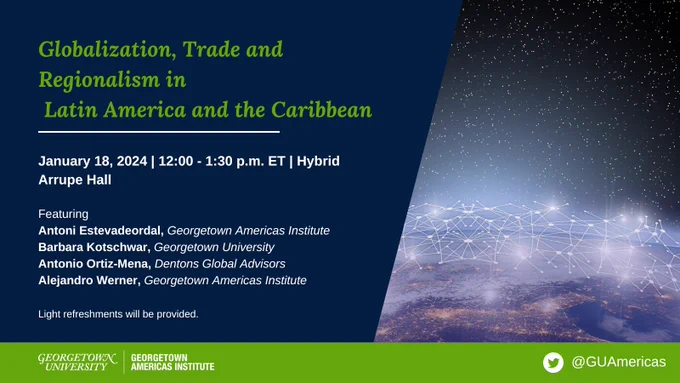 Blue world map with blue overlay and green and white text reading: Globalization, Trade and Regionalism in Latin America and the Caribbean; January 18, 2024 | 12:00 - 1:30 p.m. ET 
Arrupe Hall | Online; Featuring; Antoni Estevadeordal, Georgetown Americas Institute; Barbara Kotschwar, Georgetown University; Antonio Ortiz-Mena, Dentons Global Advisors
Alejandro Werner, Georgetown Americas Institute; Light refreshments will be provided.
