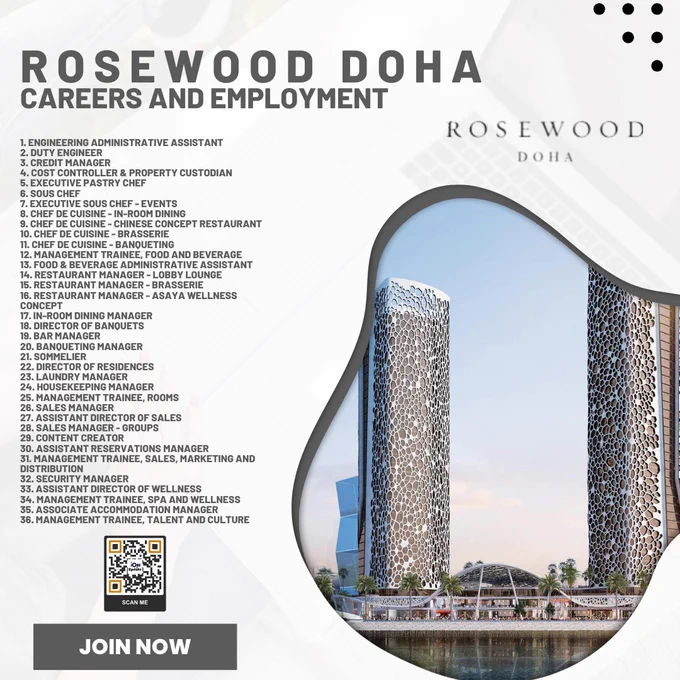 Jobs Opening At Rosewood Doha | All Departments:

1. Engineering Administrative Assistant
2. Duty Engineer
3. Credit Manager
4. Cost Controller & Property Custodian
5. Executive Pastry Chef
6. Sous Chef
7. Executive Sous Chef - Events
8. Chef de Cuisine - In-Room Dining
9. Chef de Cuisine - Chinese concept restaurant
10. Chef de Cuisine - Brasserie
11. Chef de Cuisine - Banqueting
12. Management Trainee, Food and Beverage
13. Food & Beverage Administrative Assistant
14. Restaurant Manager - Lobby Lounge
15. Restaurant Manager - Brasserie
16. Restaurant Manager - Asaya Wellness Concept
17. In-Room Dining Manager
18. Director of Banquets
19. Bar Manager
20. Banqueting Manager
21. Sommelier
22. Director of Residences
23. Laundry Manager
24. Housekeeping Manager
25. Management Trainee, Rooms
26. Sales Manager
27. Assistant Director of Sales
28. Sales Manager - Groups
29. Content Creator
30. Assistant Reservations Manager