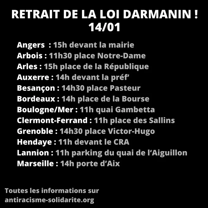 Liste des manifestations :
Angers  : 15h devant la mairie
Arbois : 11h30 place Notre-Dame
Arles : 15h place de la République
Auxerre : 14h devant la préf‘
Besançon : 14h30 place Pasteur
Bordeaux : 14h place de la Bourse
Boulogne/Mer : 11h quai Gambetta
Clermont-Ferrand : 11h place des Sallins
Grenoble : 14h30 place Victor-Hugo
Hendaye : 11h devant le CRA
Lannion : 11h parking du quai de l‘Aiguillon
Marseille : 14h porte d’Aix
Montluçon : 11h place Dormoy
Montpellier : 15h place Cabane
Moulins : 11h place de la Liberté
Mulhouse : 14h30 place des Victoires
Nantes : 14h au Miroir d’eau
Nice : 15h place Massena
Nîmes : 11h Carré d’art
Paris : 15h place de la République
Perpignan : 11h, lieu à confirmer
Rennes : 15h place de la République
Rouen : 15 place St-Sever
La Rochelle : 10h marché de la Pallice
St-Étienne : 15 place de la Liberté
Strasbourg : 14h30 place Kléber
Tarbes : 11h, lieu à confirmer
Toulouse : 15h place Arnaud-Bernard
