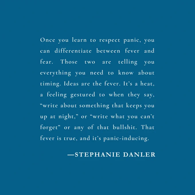 Image depicts a quote from Stephanie Danler with white text set against a blue background: "Once you learn to respect panic, you can differentiate between fever and fear. Those two are telling you everything you need to know about timing. Ideas are the fever. It’s a heat, a feeling gestured to when they say, 'write about something that keeps you up at night,' or 'write what you can’t forget' or any of that bullshit. That fever is true, and it’s panic-inducing."