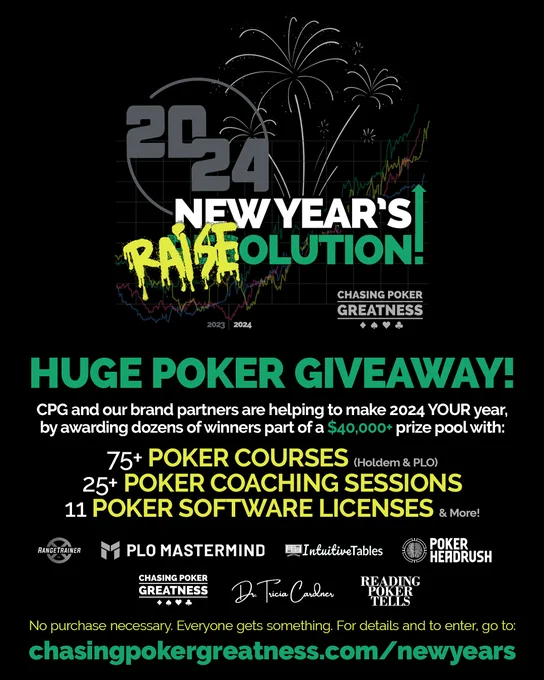 As we usher in the new year of 2024, we also announce a MASSIVE POKER GIVEAWAY to help make it the year you raise up your winrate with a treasure trove of COURSES, COACHING, SOFTWARE, DATABASE ANALYSIS, WORKSHOP WEEKENDS, and more!

CPG has joined forces with brand partner friends of the CPG Podcast to make this a reality, including:

JNandez’s PLO Mastermind
K.L. Cleeton's Range Trainer Pro
Alex “Assassinato” Fitzgerald’s Poker Headrush
Intuitive Tables
Dr. Tricia Cardner
Zach Elwood’s Reading Poker Tells

The prize pool is over $40,000 in total value, and there will be over 100 winners!

With about 40 different ways to gain entries to win, get your poker playing self over to the contest page and of course help us spread the word by utilizing the friend referral entry actions in the giveaway. Please use the social media actions to signal boost this thing to help CPG get max visibility!

Check out the hype video and enter the giveaway over at:

chasingpokergreatness.com/newyears