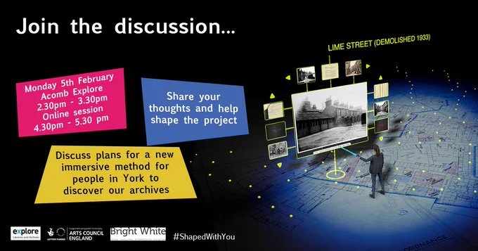 
A poster with an image of a person looking through some archives. A yellow text box reads "Discuss plans for a new immersive method for people in York to discover our archives". A blue text box reads "Share your thoughts and help shape the project". A pink text box reads "Monday 5th February, Acomb Explore 2.30pm - 3.30 pm, Online session 4.30 - 5.30 pm."