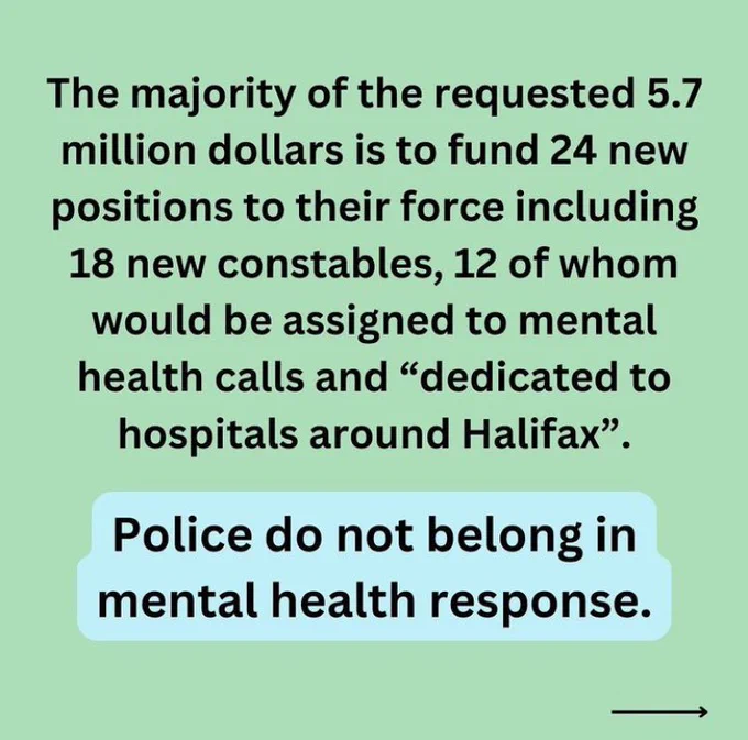 The majority of the requested $5.7 million is to fund 24 new positions to their force including 18 new constables, 12 of whom would be assigned to mental health calls and "dedicated to hospitals around Halifax." Police do not belong in mental health response.