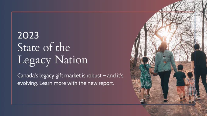 2023 State of the Legacy Nation. Canada's legacy gift market is robust - and it's evolving. Learn more with the new report.