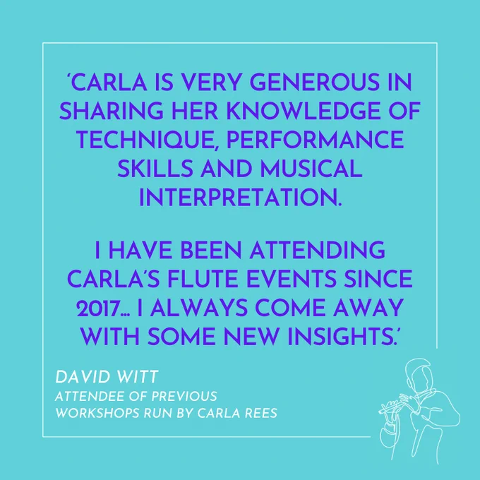 ‘Carla is very generous in sharing her knowledge of technique, performance skills and musical interpretation. I have been attending Carla’s flute events since 2017... I always come away with some new insights.’ - David Witt
