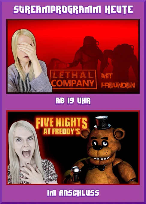 Streamprogramm heute
Einblendung von einem Bild aus "Lethal Company". An der linken Seite Lena mit zugehaltenen Augen. Daneben Schrift "Lethal Company mit Freunden"
Ab 19 Uhr als Bildunterschrift.

Darunter Einblendung eines Bildes von "Five Nights At Freddy's". Links Bild von einer aus Angst schreienden Lena. Im oberen Teil der EInblendung der Schriftzug "Five Nights At Freddy's".
Unter der Einblendung der Schriftzug "Im Anschluss".