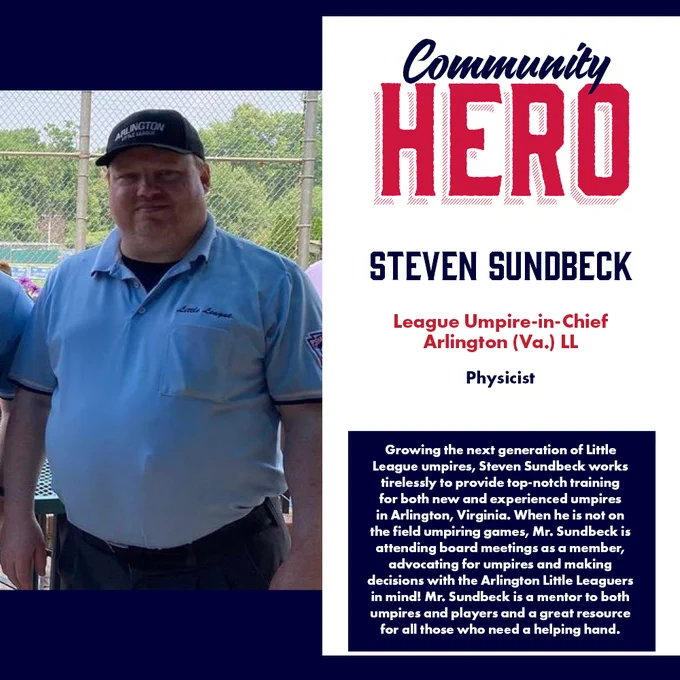 Growing the next generation of Little League umpires, Steven Sundbeck works tirelessly to provide top-notch training for both new and experienced umpires in Arlington, VA. When he is not on the field umpiring games, Mr. Sundbeck is attending board meetings as a member, advocating for umpires and making decisions with the Arlington Little Leaguers in mind! Mr. Sundbeck is a mentor to both umpires and players and a great resource for all those who need a helping hand.