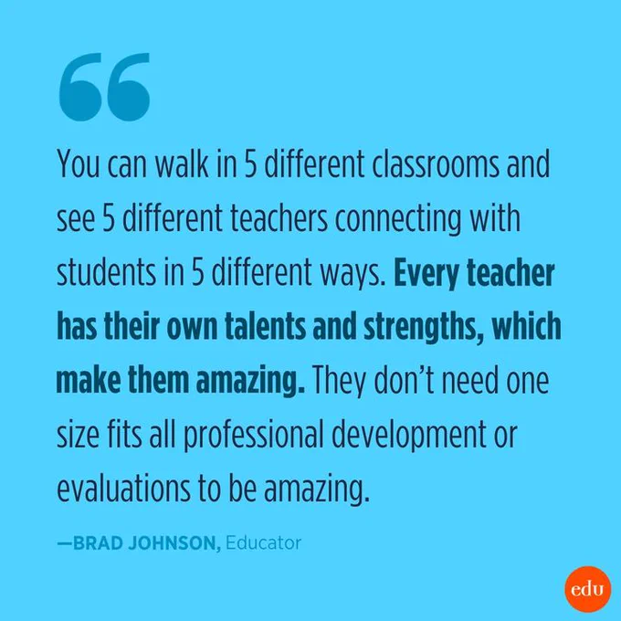 "You can walk in 5 different classrooms and see 5 different teachers connecting with students in 5 different ways. Every teacher has their own talents and strengths, which make them amazing. They don’t need one size fits all professional development or evaluations to be amazing." —Brad Johnson, Educator