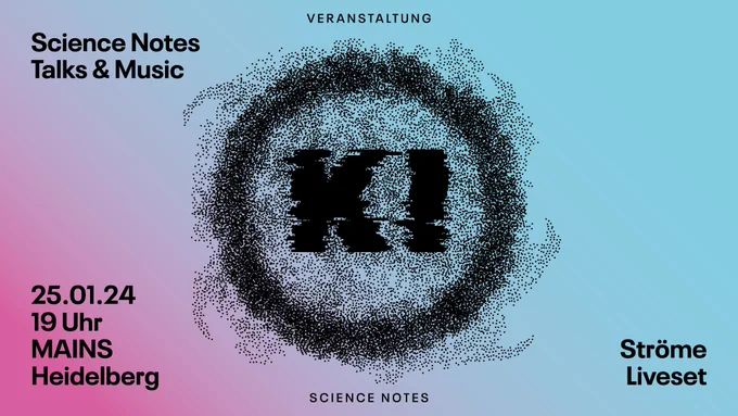 Das Bild zeigt einen Flyer für einen Science Notes Veranstaltung. Auf dem Bild ist das Wort "KI" in einem Kreis abgebildet. Das Wort und der Kreis sind verzerrt auf eine Art, die einen pulsierenden Lautsprecher nachahmt.
Der Text auf dem Bild liest, von oben links nach unten rechts: "Science Notes Talks & Music; 25.01.24, 19 Uhr, MAINS Heidelberg; Ströme Liveset"