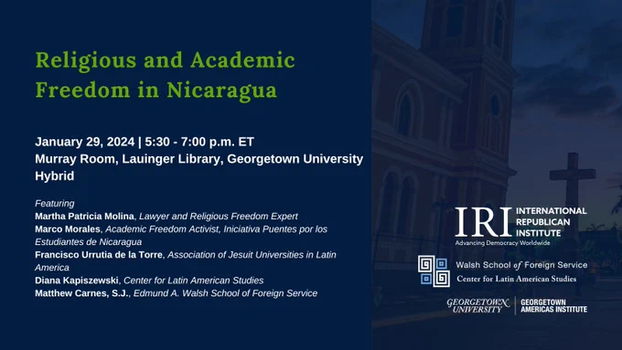 Plaza at sunset with cross and blue overlay with green and white text reading: Religious and Academic Freedom in Nicaragua; January 29, 2024 | 5:30 - 7:00 p.m. ET; Murray Room, Lauinger Library, Georgetown University | Hybrid; Martha Patricia Molina, Lawyer and Religious Freedom Expert; Marco Morales, Academic Freedom Activist, Iniciativa Puentes por los Estudiantes de Nicaragua; Francisco Urrutia de la Torre, Association of Jesuit Universities in Latin America; Diana Kapiszewski, 
