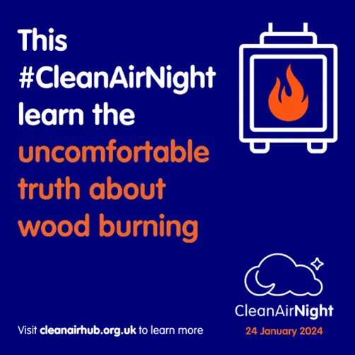 Image of a wood burner with text: “This #CleanAirNight learn the uncomfortable truth about wood burning. Visit cleanairhub.org.uk to learn more. Clean Air Night 24 January 2024.”