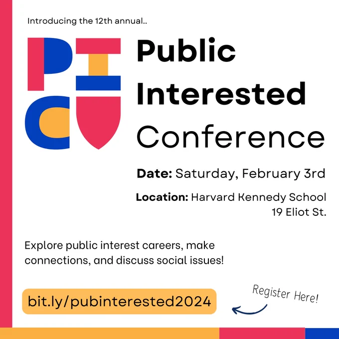 Introducing the 12th annual Public Interested Conference.
Date: Saturday, February 3
Location: Harvard Kennedy School, 19 Eliot St., Cambridge
Explore public interest careers, make connections, and discuss social issues! 
Register at: bit.ly/pubinterested2024