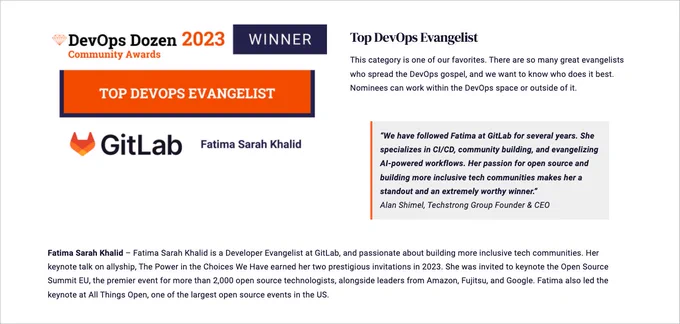 A screenshot of the DevOps Dozen 2023 Community Award for Top DevOps Evangelist. It states: “We have followed Fatima at GitLab for several years. She specializes in CI/CD, community building, and evangelizing AI-powered workflows. Her passion for open source and building more inclusive tech communities makes her a standout and an extremely worthy winner.”
Alan Shimel, Techstrong Group Founder & CEO