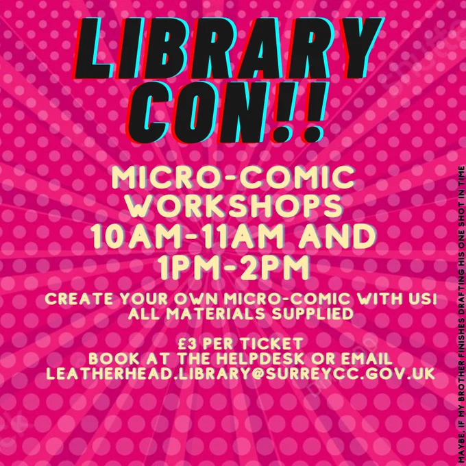 Poster with wording: Library Con!!  Micro-Comic Workshops 10am-11am and 1pm-2pm. Create your own micro-comic with us! All materials supplied.  £3 per ticket. Book at the Helpdesk or email leatherhead.library@surreycc.gov.uk.