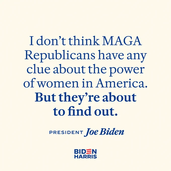 A graphic that reads:

I don't think MAGA Republicans have any clue about the power of women in America. But they're about to find out.

President Joe Biden