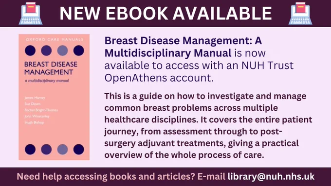 New ebook available.
Breast Disease Management: A Multidisciplinary Manual is now available to access with an NUH Trust OpenAthens account. This is a guide on how to investigate and manage common breast problems across multiple healthcare disciplines. It covers the entire patient journey, from assessment through to post-surgery adjuvant treatments, giving a practical overview of the whole process of care. Need help accessing books and articles? E-mail library@nuh.nhs.uk